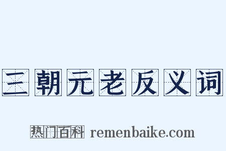 三朝元老反义词是什么意思的图片